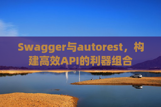 Swagger与autorest，构建高效API的利器组合